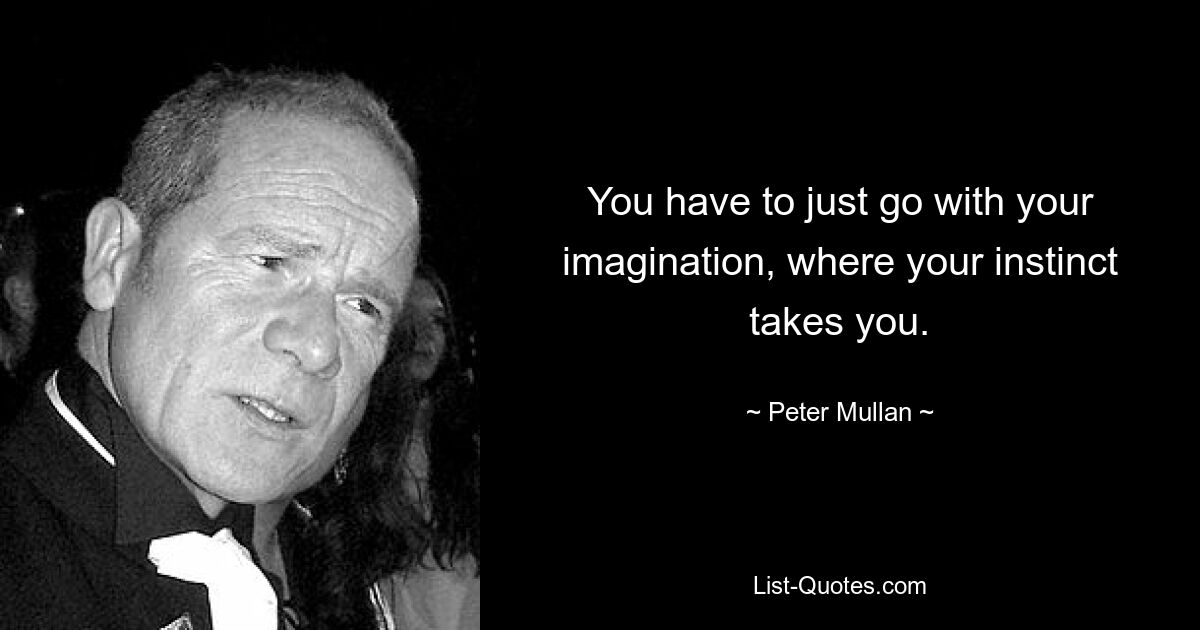 You have to just go with your imagination, where your instinct takes you. — © Peter Mullan