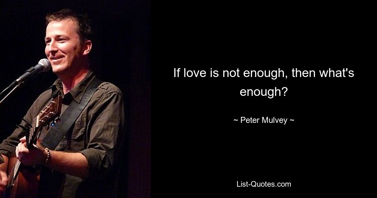 If love is not enough, then what's enough? — © Peter Mulvey