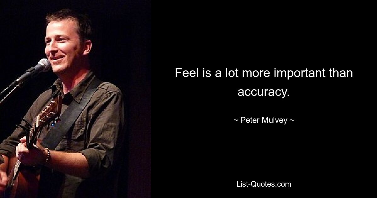 Feel is a lot more important than accuracy. — © Peter Mulvey