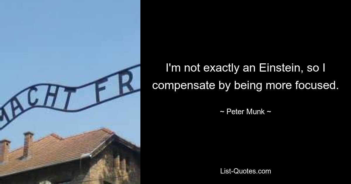 I'm not exactly an Einstein, so I compensate by being more focused. — © Peter Munk