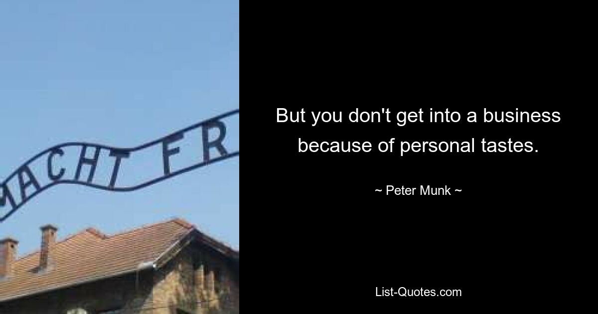 But you don't get into a business because of personal tastes. — © Peter Munk