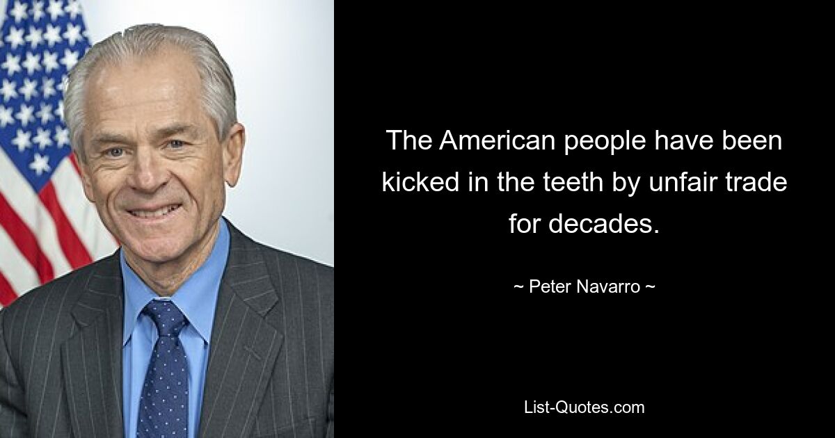 The American people have been kicked in the teeth by unfair trade for decades. — © Peter Navarro