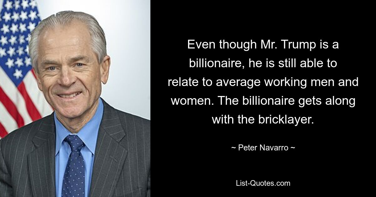 Even though Mr. Trump is a billionaire, he is still able to relate to average working men and women. The billionaire gets along with the bricklayer. — © Peter Navarro