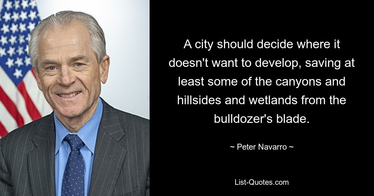 A city should decide where it doesn't want to develop, saving at least some of the canyons and hillsides and wetlands from the bulldozer's blade. — © Peter Navarro