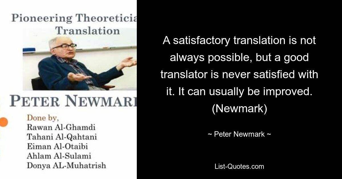 A satisfactory translation is not always possible, but a good translator is never satisfied with it. It can usually be improved. (Newmark) — © Peter Newmark