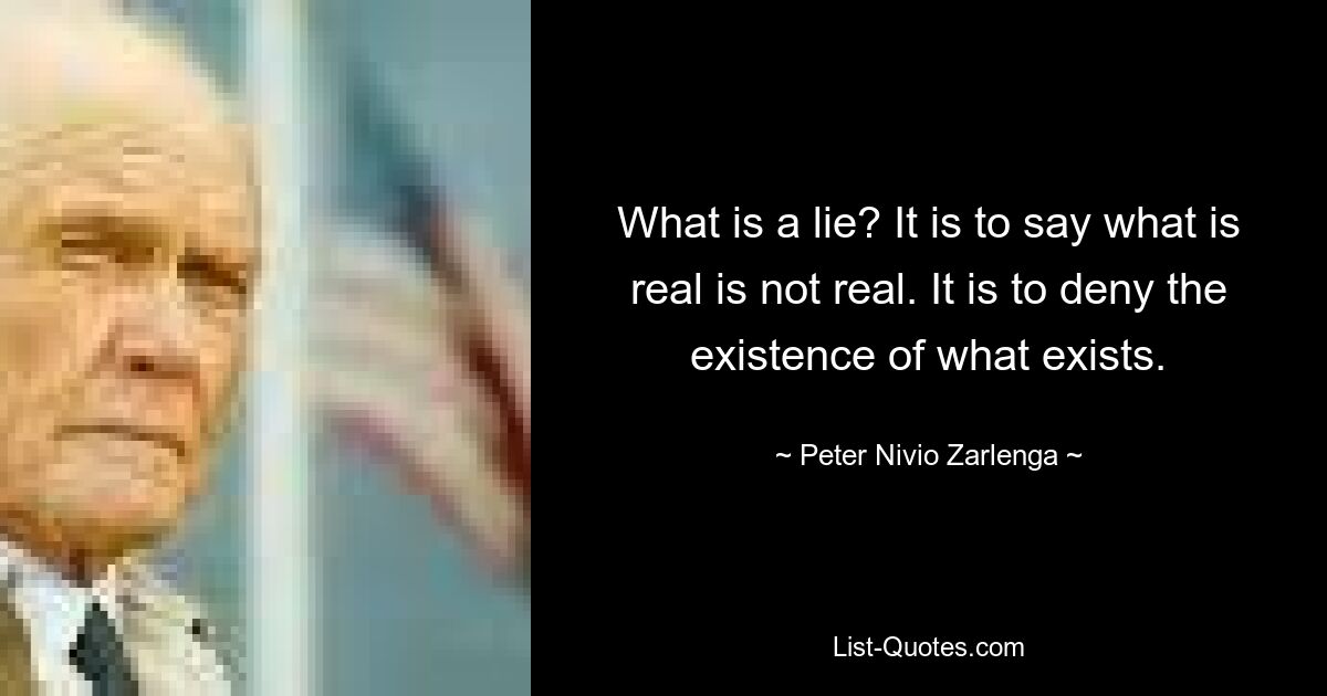 What is a lie? It is to say what is real is not real. It is to deny the existence of what exists. — © Peter Nivio Zarlenga