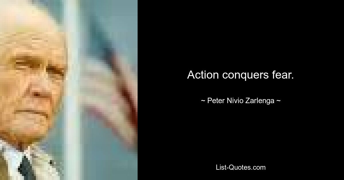 Action conquers fear. — © Peter Nivio Zarlenga