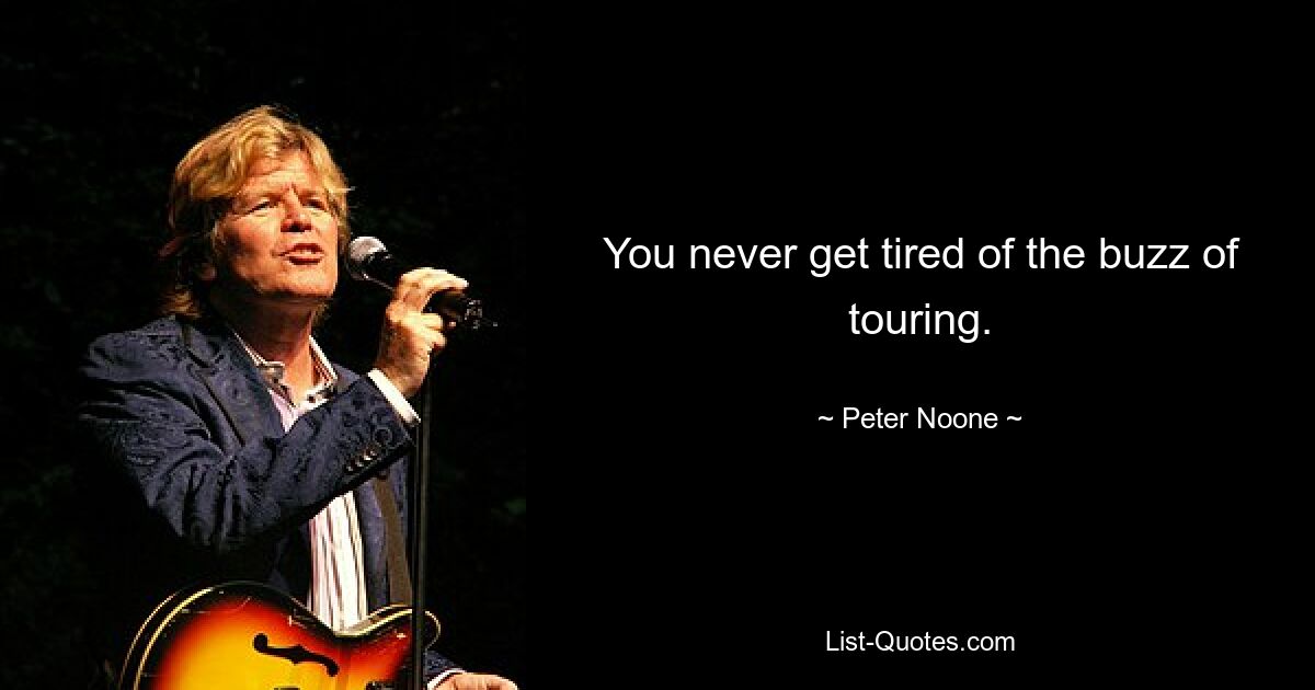 You never get tired of the buzz of touring. — © Peter Noone