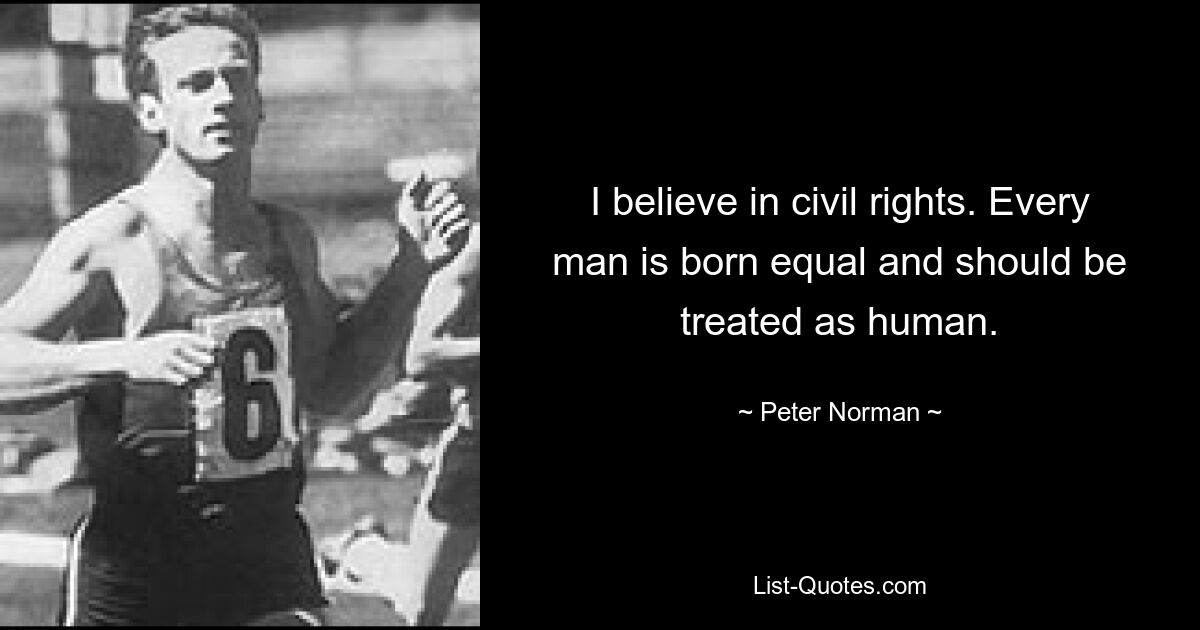 I believe in civil rights. Every man is born equal and should be treated as human. — © Peter Norman