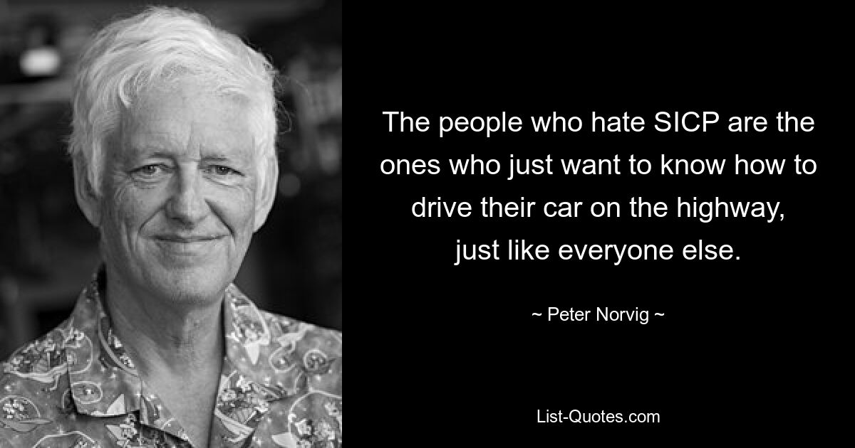 The people who hate SICP are the ones who just want to know how to drive their car on the highway, just like everyone else. — © Peter Norvig