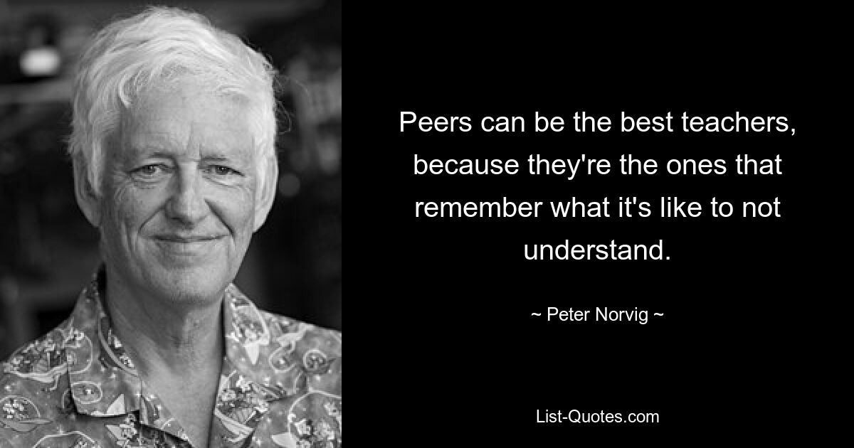 Peers can be the best teachers, because they're the ones that remember what it's like to not understand. — © Peter Norvig