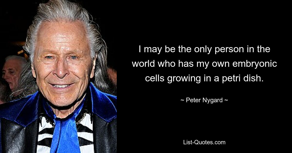 I may be the only person in the world who has my own embryonic cells growing in a petri dish. — © Peter Nygard