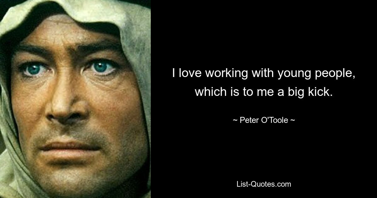 I love working with young people, which is to me a big kick. — © Peter O'Toole