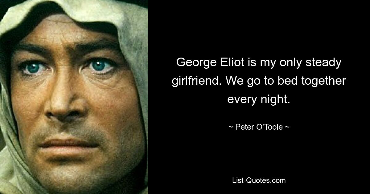 George Eliot is my only steady girlfriend. We go to bed together every night. — © Peter O'Toole