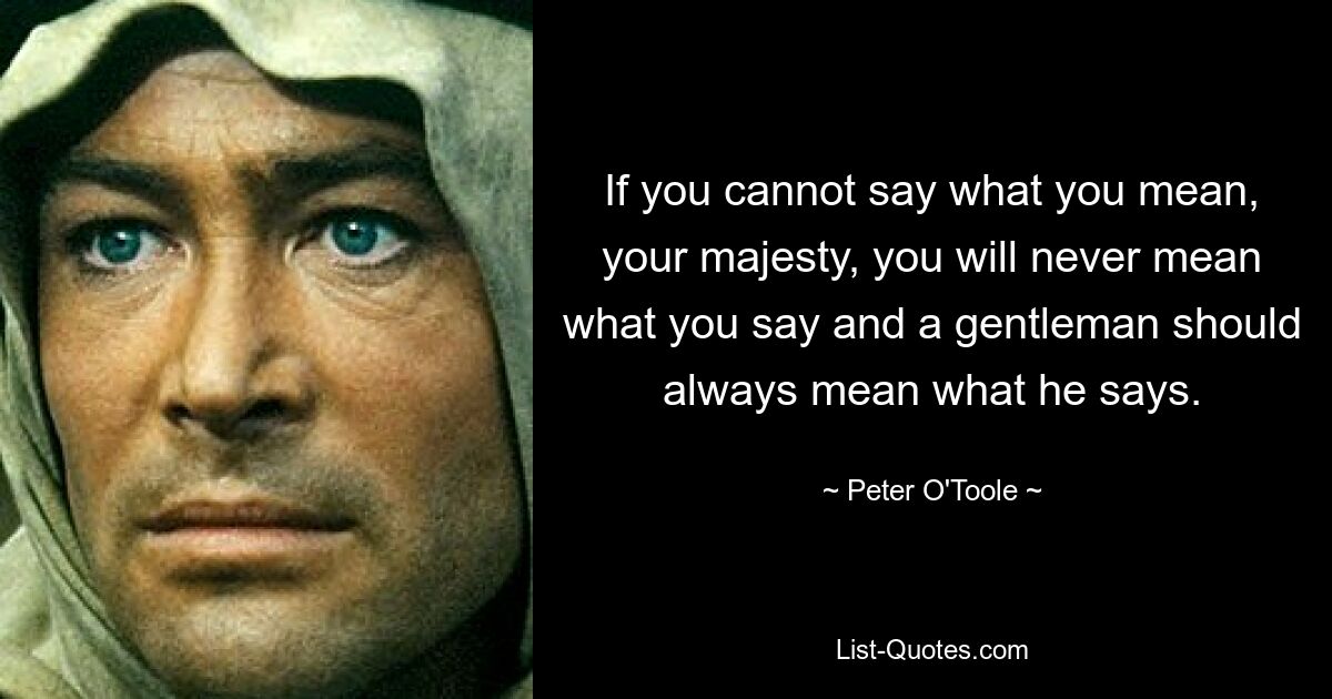 If you cannot say what you mean, your majesty, you will never mean what you say and a gentleman should always mean what he says. — © Peter O'Toole