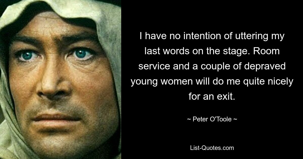 I have no intention of uttering my last words on the stage. Room service and a couple of depraved young women will do me quite nicely for an exit. — © Peter O'Toole