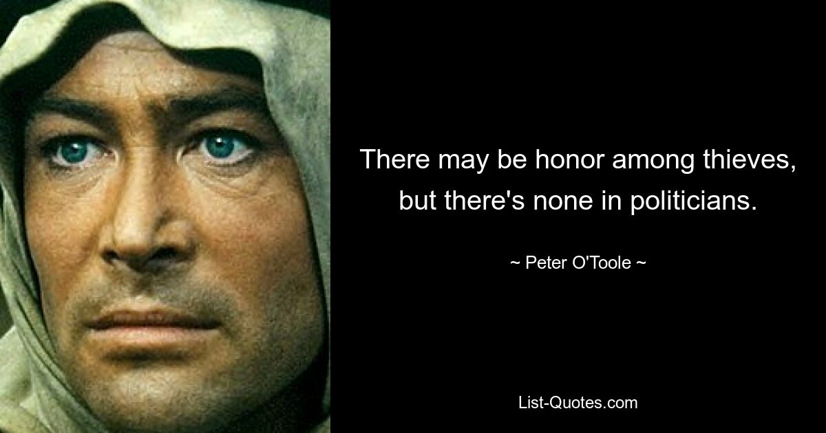 There may be honor among thieves, but there's none in politicians. — © Peter O'Toole