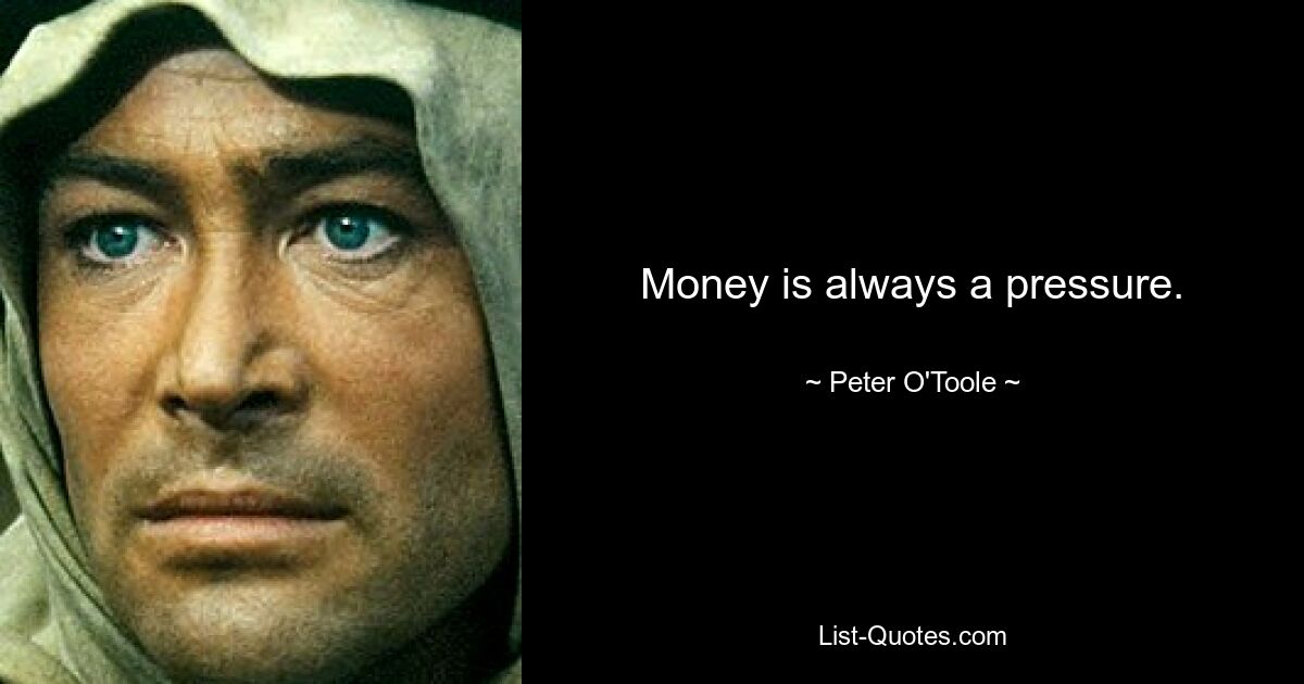 Money is always a pressure. — © Peter O'Toole