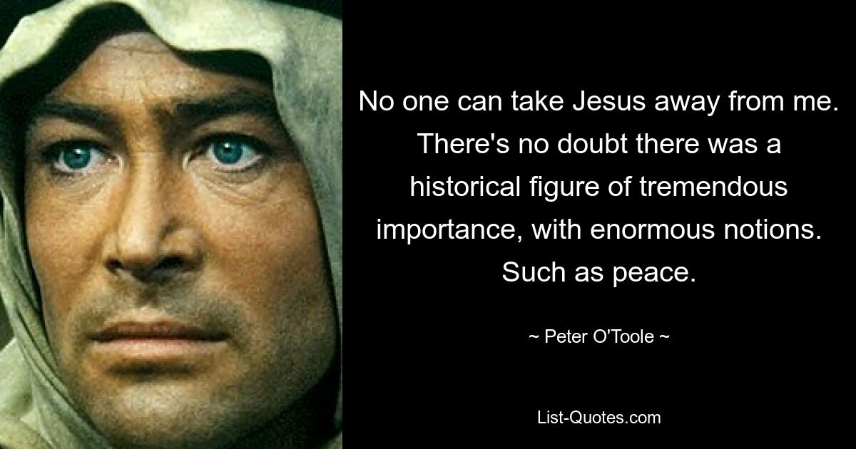 No one can take Jesus away from me. There's no doubt there was a historical figure of tremendous importance, with enormous notions. Such as peace. — © Peter O'Toole