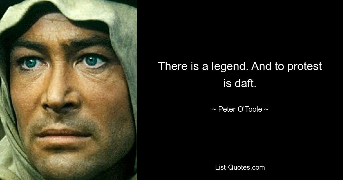 There is a legend. And to protest is daft. — © Peter O'Toole