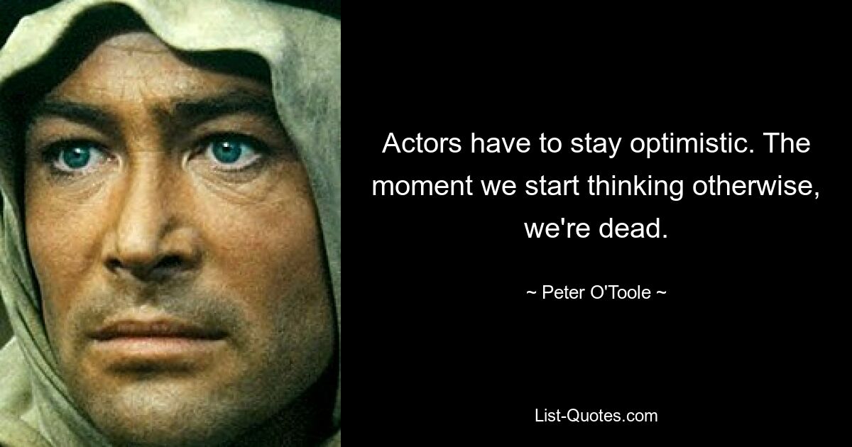 Actors have to stay optimistic. The moment we start thinking otherwise, we're dead. — © Peter O'Toole