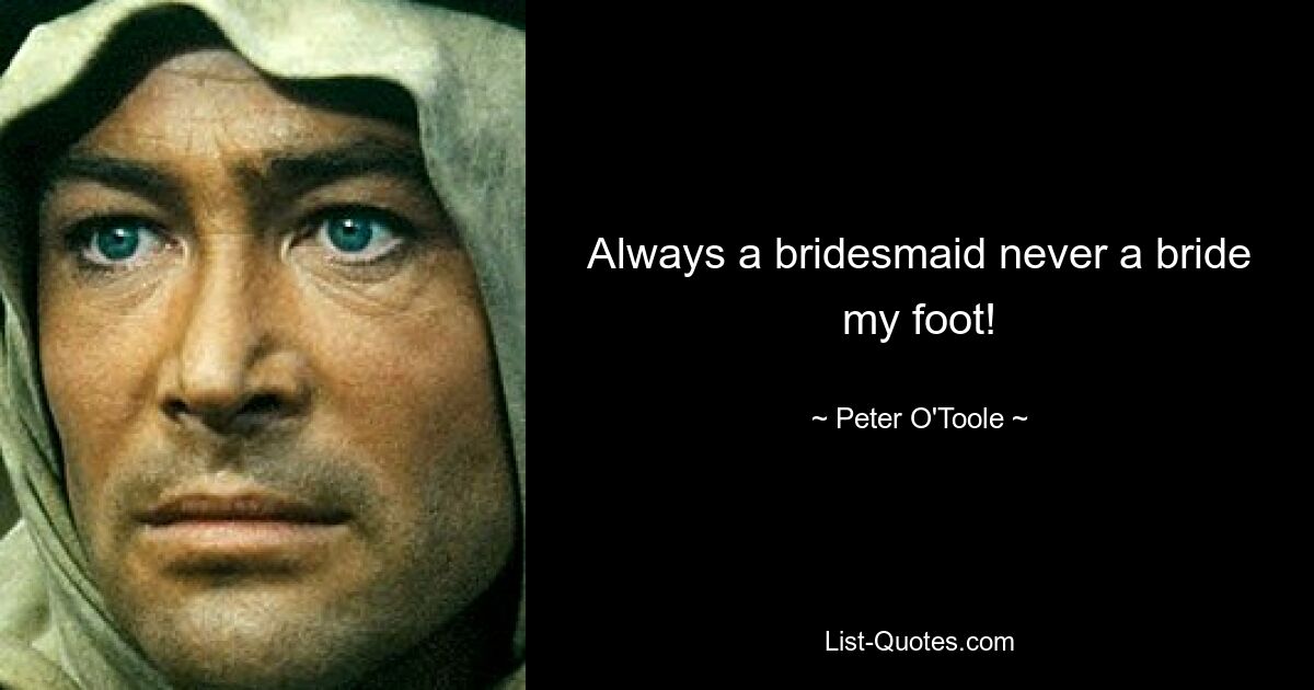 Always a bridesmaid never a bride my foot! — © Peter O'Toole