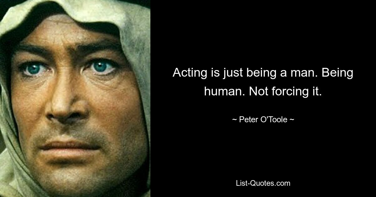 Acting is just being a man. Being human. Not forcing it. — © Peter O'Toole