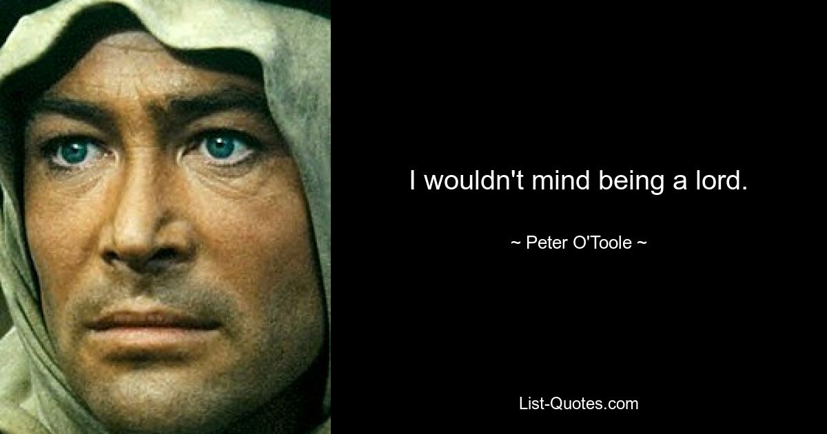 I wouldn't mind being a lord. — © Peter O'Toole