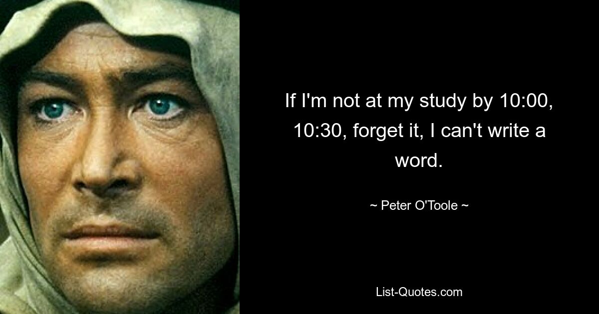 If I'm not at my study by 10:00, 10:30, forget it, I can't write a word. — © Peter O'Toole