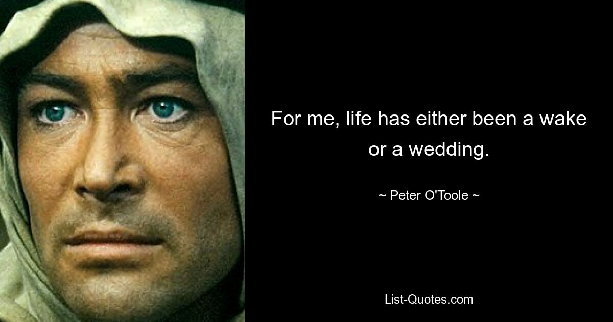 For me, life has either been a wake or a wedding. — © Peter O'Toole