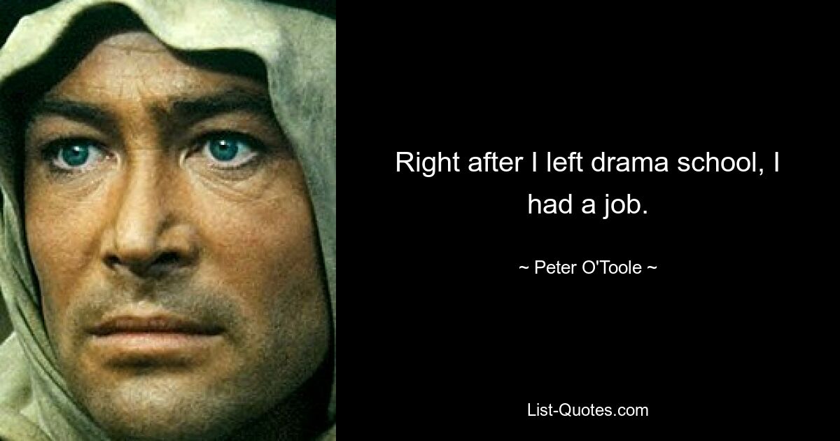 Right after I left drama school, I had a job. — © Peter O'Toole