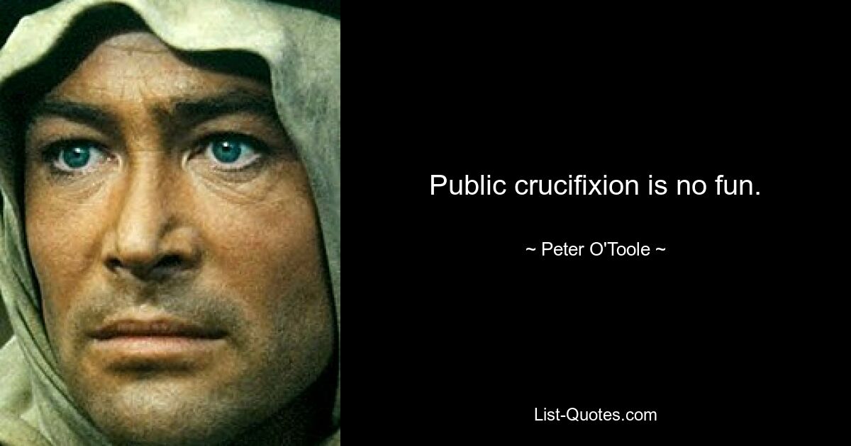 Public crucifixion is no fun. — © Peter O'Toole