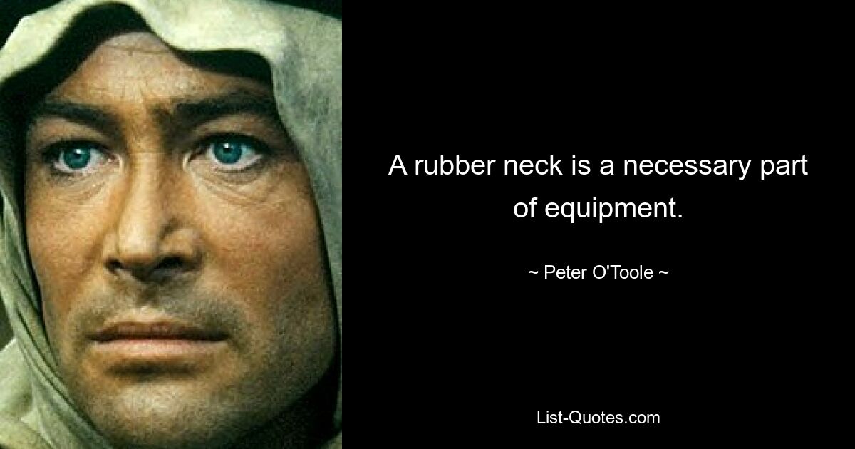 A rubber neck is a necessary part of equipment. — © Peter O'Toole