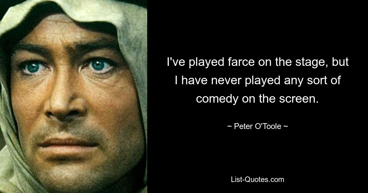 I've played farce on the stage, but I have never played any sort of comedy on the screen. — © Peter O'Toole