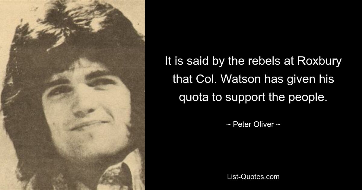 It is said by the rebels at Roxbury that Col. Watson has given his quota to support the people. — © Peter Oliver