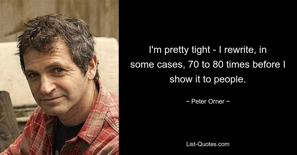 I'm pretty tight - I rewrite, in some cases, 70 to 80 times before I show it to people. — © Peter Orner