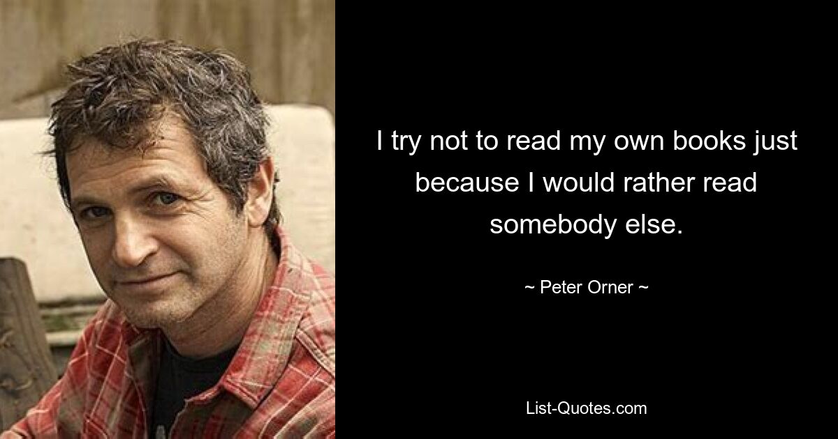 I try not to read my own books just because I would rather read somebody else. — © Peter Orner