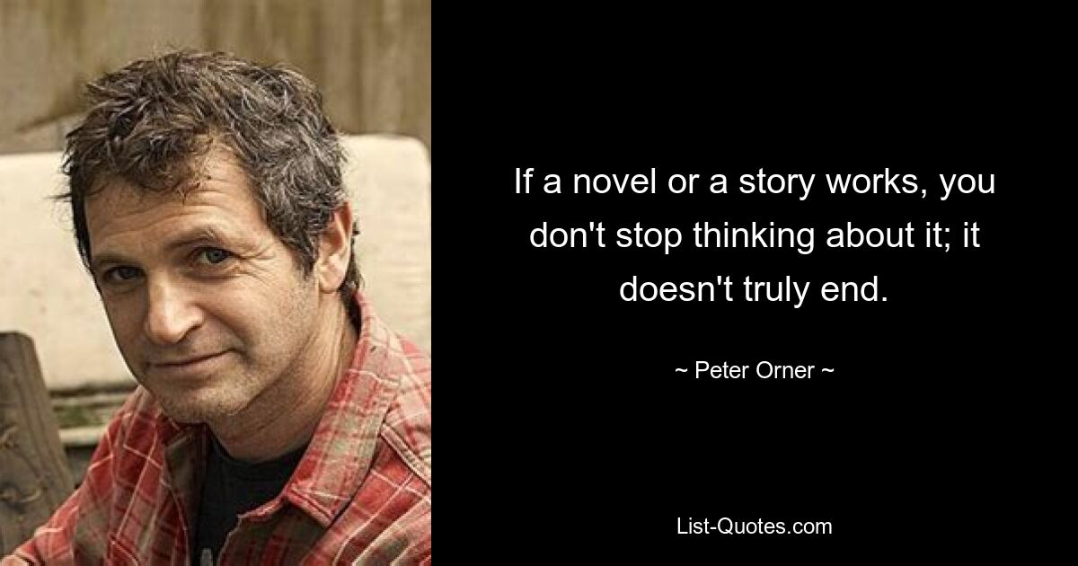 If a novel or a story works, you don't stop thinking about it; it doesn't truly end. — © Peter Orner