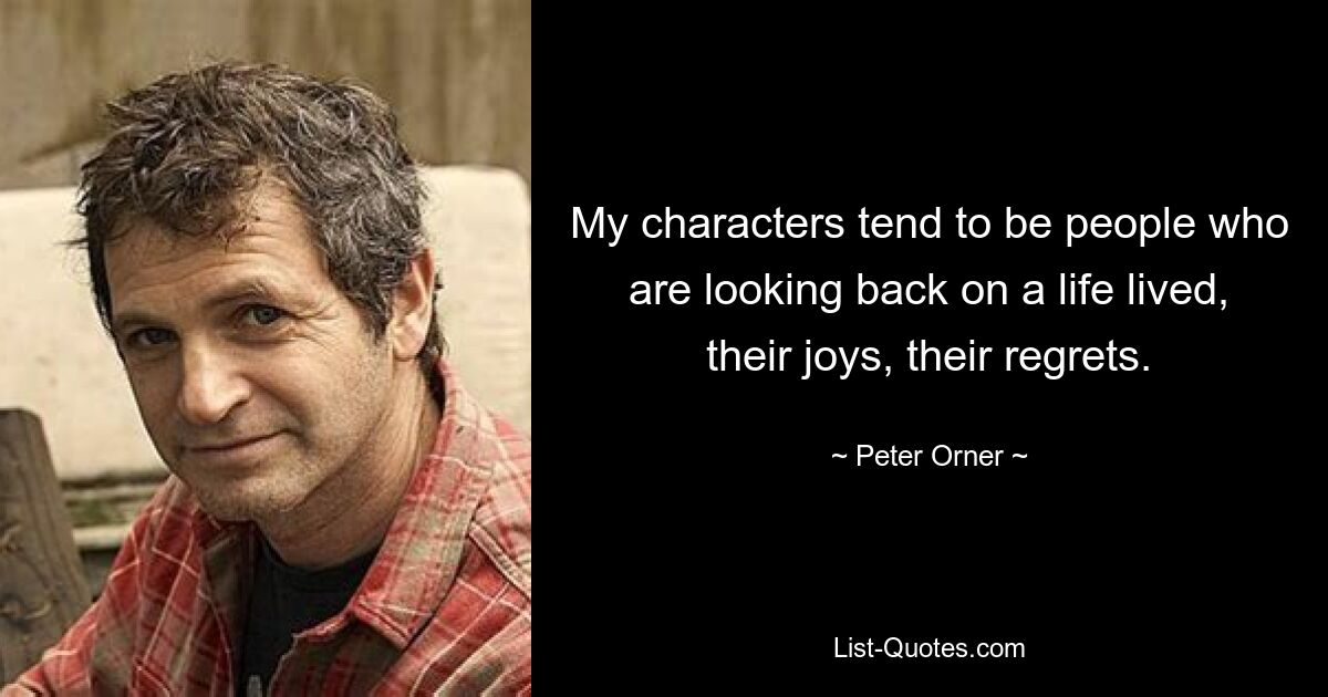 My characters tend to be people who are looking back on a life lived, their joys, their regrets. — © Peter Orner