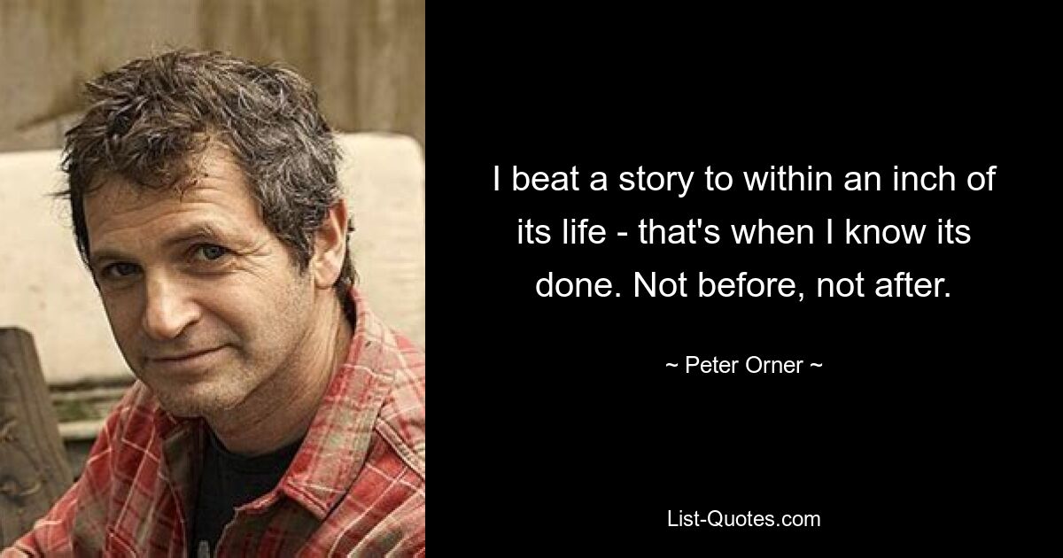 I beat a story to within an inch of its life - that's when I know its done. Not before, not after. — © Peter Orner