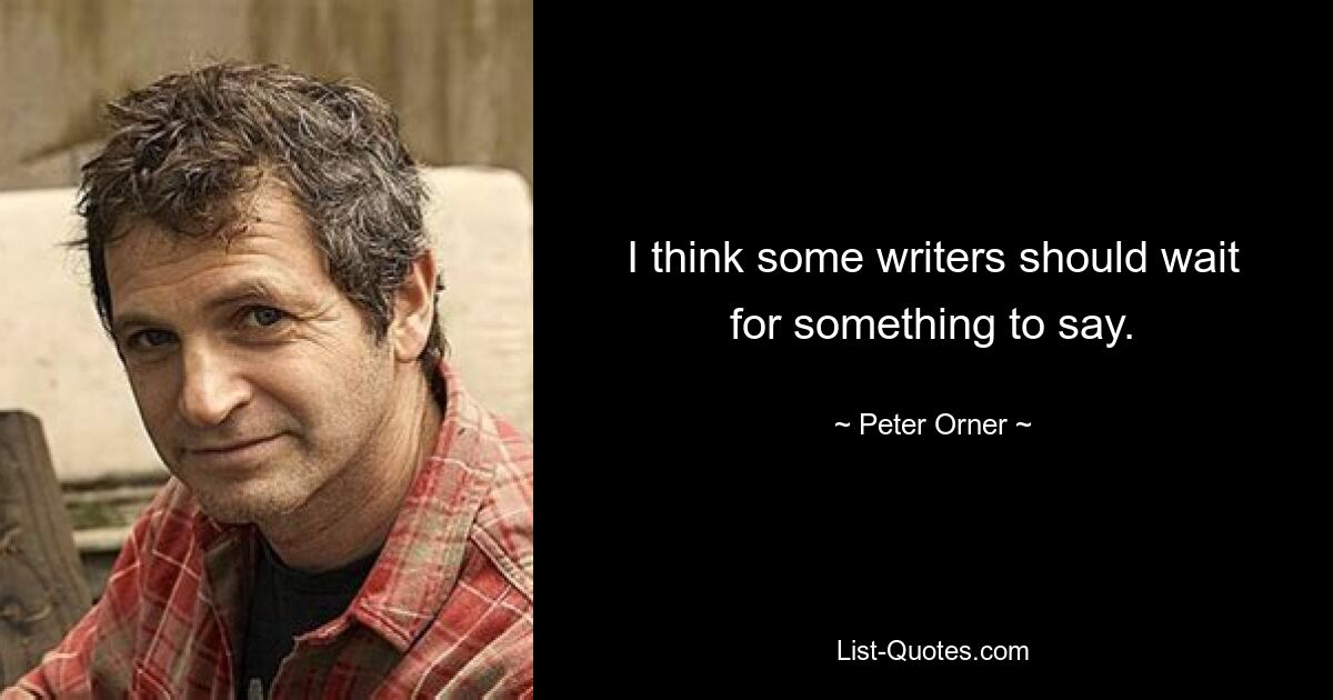 I think some writers should wait for something to say. — © Peter Orner