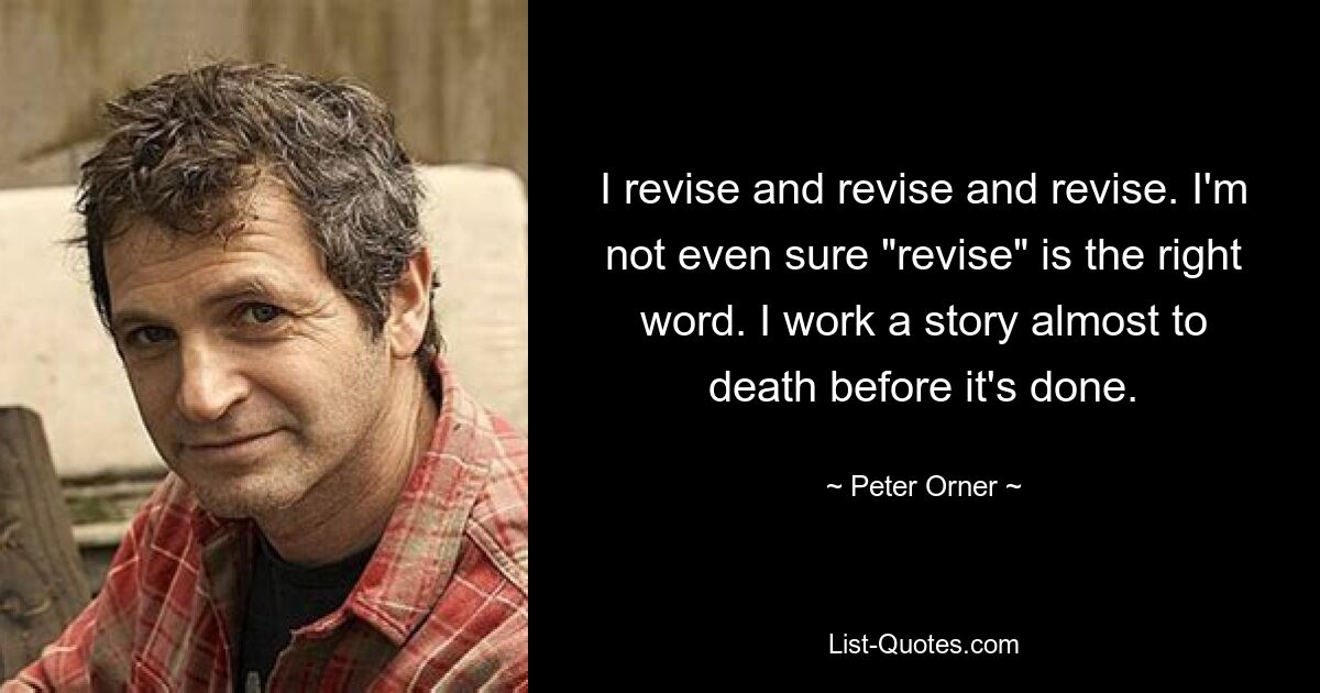 Я пересматриваю, пересматриваю и пересматриваю. Я даже не уверен, что «пересмотреть» — подходящее слово. Я работаю над историей почти до смерти, прежде чем она будет закончена. — © Питер Орнер