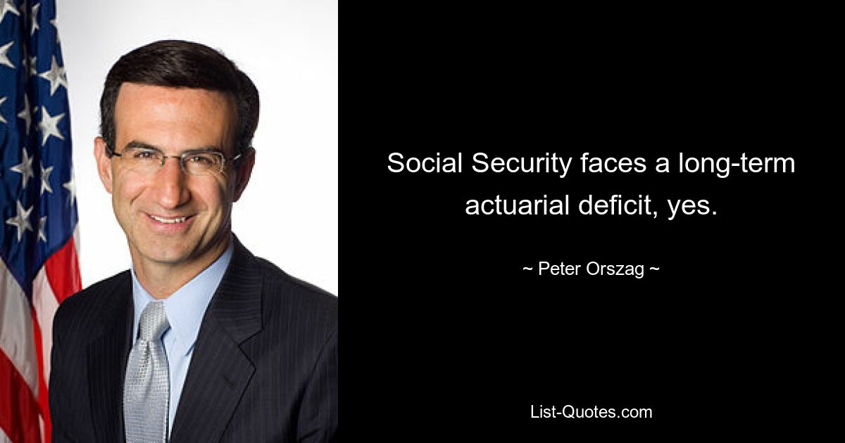 Social Security faces a long-term actuarial deficit, yes. — © Peter Orszag