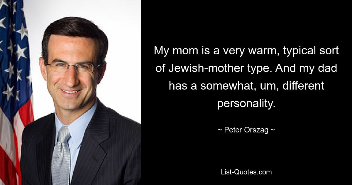 My mom is a very warm, typical sort of Jewish-mother type. And my dad has a somewhat, um, different personality. — © Peter Orszag