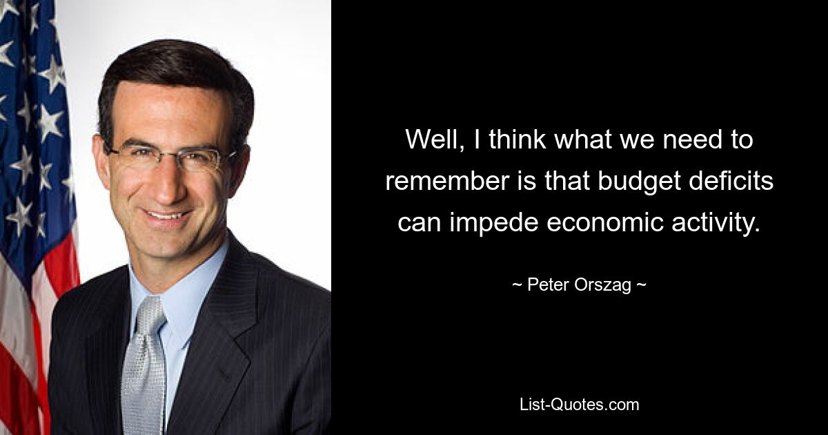 Well, I think what we need to remember is that budget deficits can impede economic activity. — © Peter Orszag