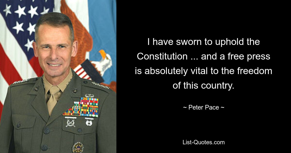 I have sworn to uphold the Constitution ... and a free press is absolutely vital to the freedom of this country. — © Peter Pace