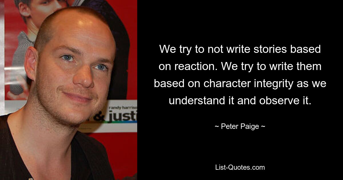 We try to not write stories based on reaction. We try to write them based on character integrity as we understand it and observe it. — © Peter Paige