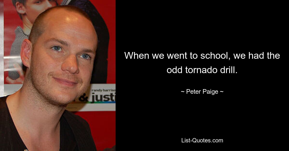 When we went to school, we had the odd tornado drill. — © Peter Paige