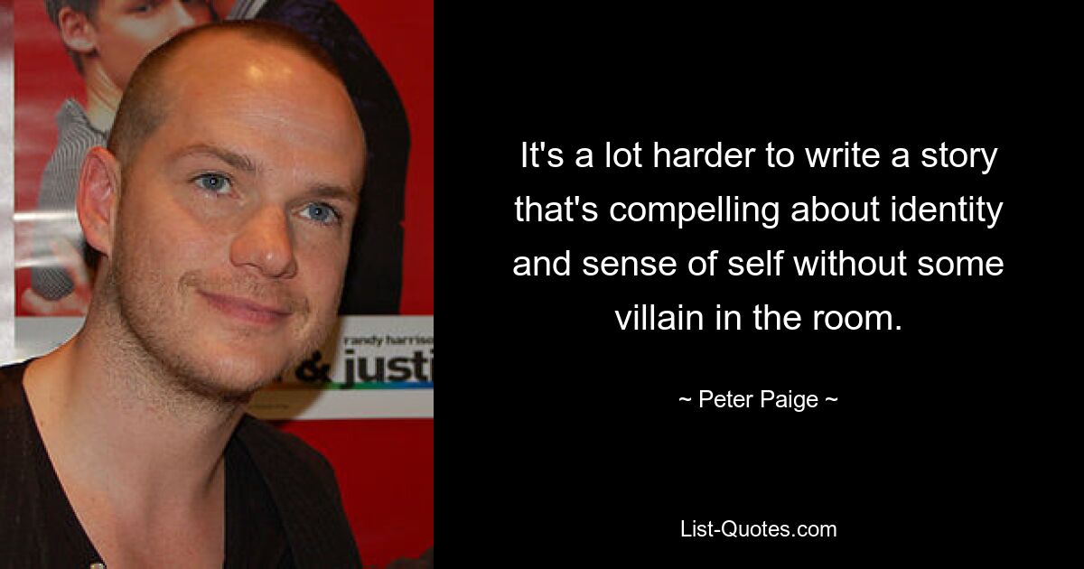 It's a lot harder to write a story that's compelling about identity and sense of self without some villain in the room. — © Peter Paige