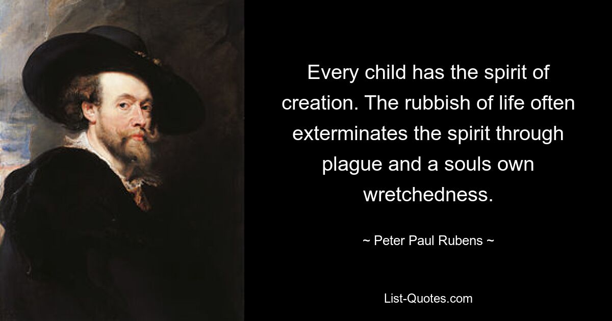 Every child has the spirit of creation. The rubbish of life often exterminates the spirit through plague and a souls own wretchedness. — © Peter Paul Rubens